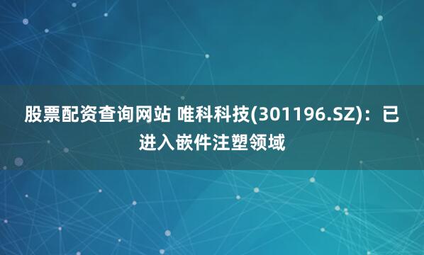 股票配资查询网站 唯科科技(301196.SZ)：已进入嵌件注塑领域