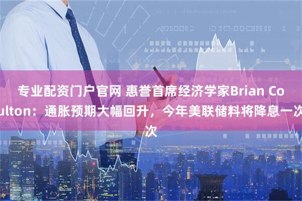 专业配资门户官网 惠誉首席经济学家Brian Coulton：通胀预期大幅回升，今年美联储料将降息一次