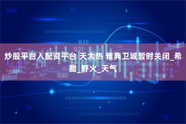 炒股平台入配资平台 天太热 雅典卫城暂时关闭_希腊_野火_天气