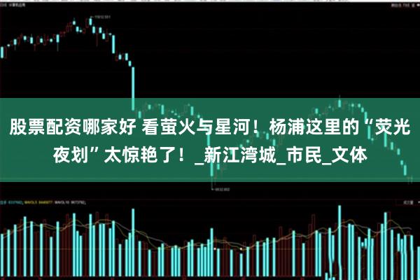 股票配资哪家好 看萤火与星河！杨浦这里的“荧光夜划”太惊艳了！_新江湾城_市民_文体