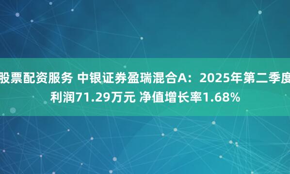 股票配资服务 中银证券盈瑞混合A：2025年第二季度利润71.29万元 净值增长率1.68%