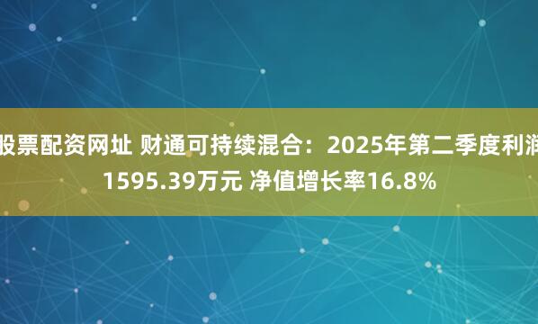 股票配资网址 财通可持续混合：2025年第二季度利润1595.39万元 净值增长率16.8%