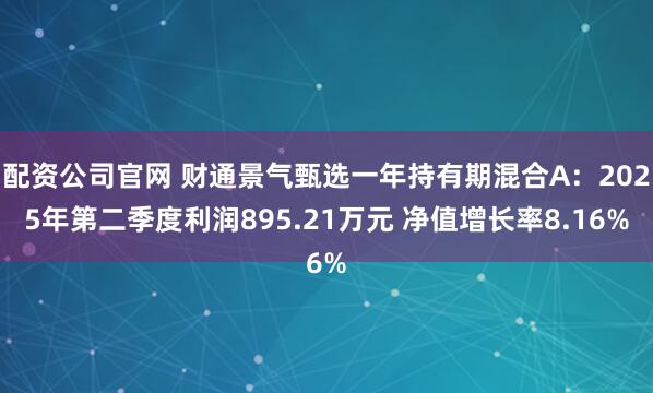 配资公司官网 财通景气甄选一年持有期混合A：2025年第二季度利润895.21万元 净值增长率8.16%
