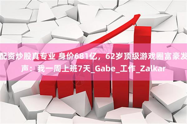 配资炒股真专业 身价681亿，62岁顶级游戏圈富豪发声：我一周上班7天_Gabe_工作_Zalkar