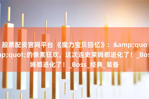 股票配资官网平台 《魔力宝贝回忆》："爷青回"的像素狂欢，这次连史莱姆都进化了！_Boss_经典_装备