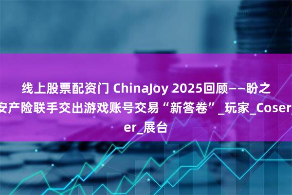 线上股票配资门 ChinaJoy 2025回顾——盼之与平安产险联手交出游戏账号交易“新答卷”_玩家_Coser_展台