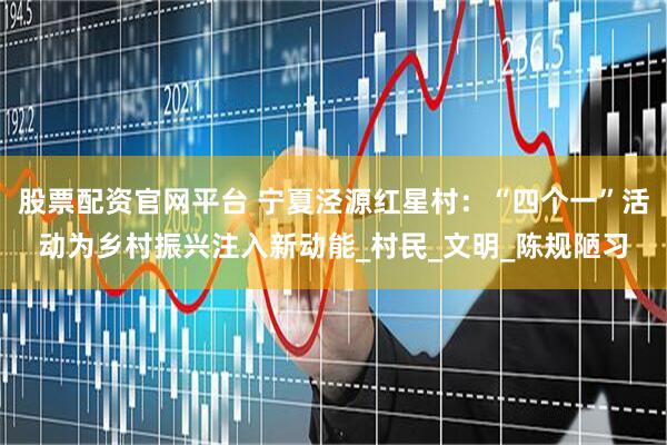 股票配资官网平台 宁夏泾源红星村：“四个一”活动为乡村振兴注入新动能_村民_文明_陈规陋习