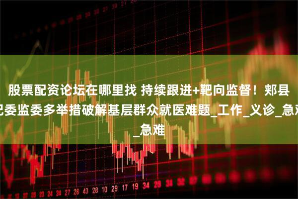 股票配资论坛在哪里找 持续跟进+靶向监督！郏县纪委监委多举措破解基层群众就医难题_工作_义诊_急难