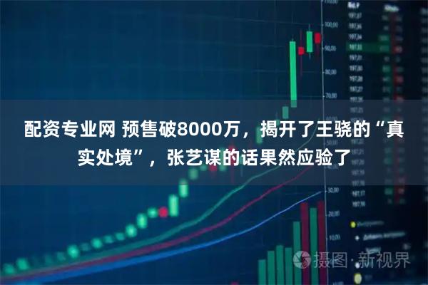 配资专业网 预售破8000万，揭开了王骁的“真实处境”，张艺谋的话果然应验了
